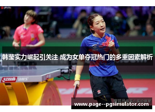 韩莹实力崛起引关注 成为女单夺冠热门的多重因素解析